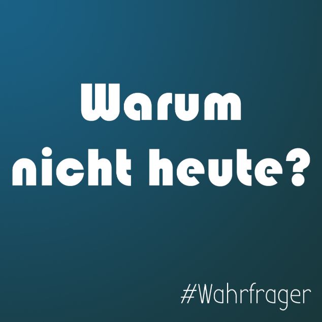 Warum nicht heute?