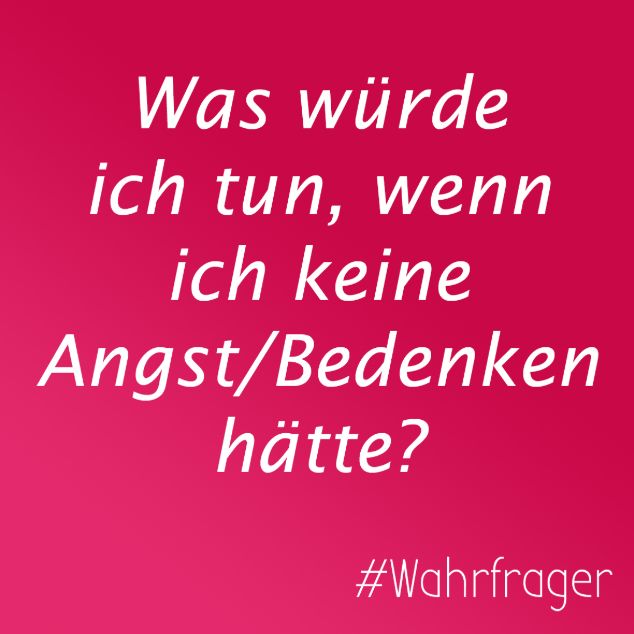 Was würde ich tun, wenn ich keine Angst/Bedenken hätte?