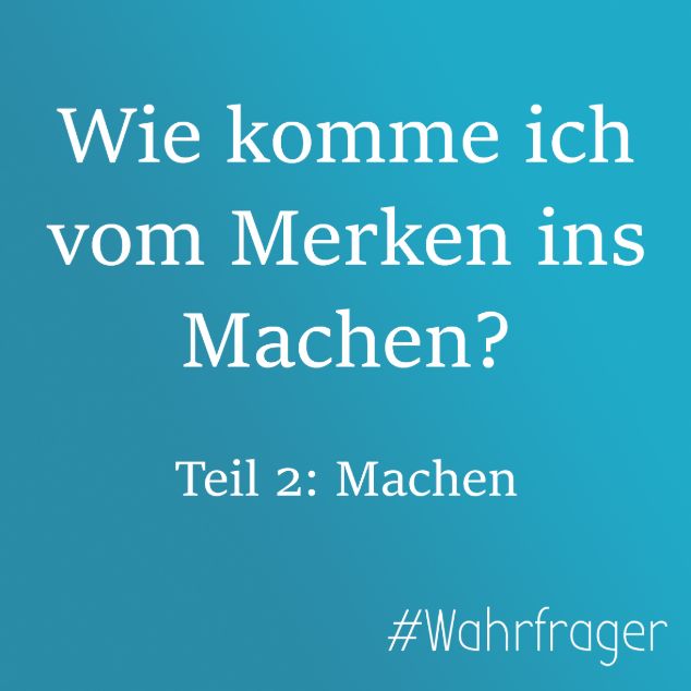 Wie komme ich vom Merken ins Machen? Teil 2: Machen